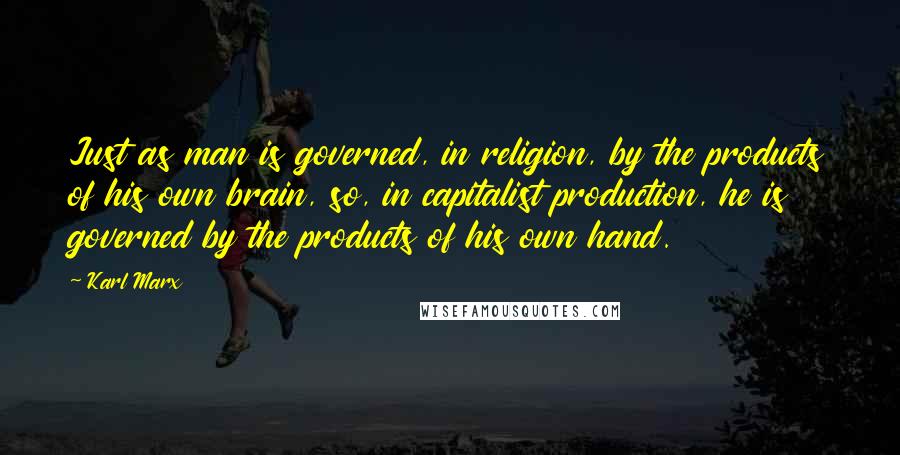 Karl Marx Quotes: Just as man is governed, in religion, by the products of his own brain, so, in capitalist production, he is governed by the products of his own hand.