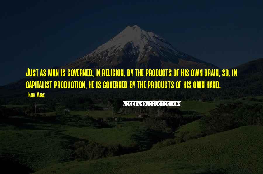 Karl Marx Quotes: Just as man is governed, in religion, by the products of his own brain, so, in capitalist production, he is governed by the products of his own hand.