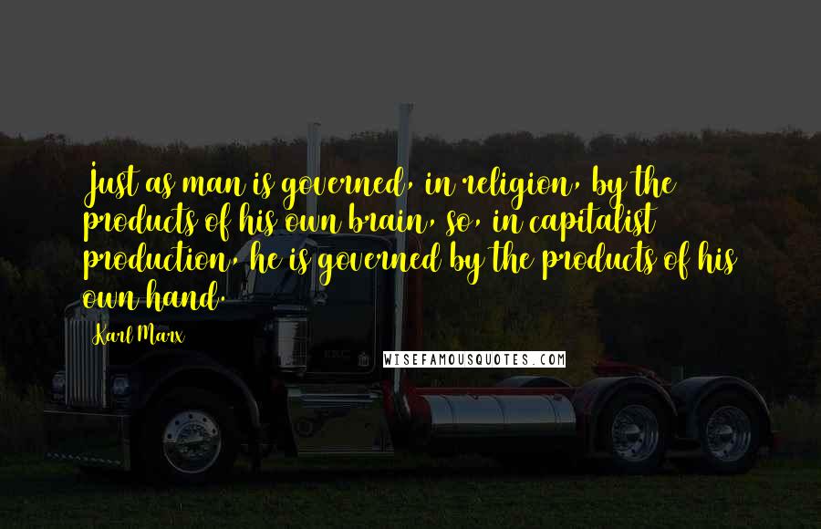 Karl Marx Quotes: Just as man is governed, in religion, by the products of his own brain, so, in capitalist production, he is governed by the products of his own hand.