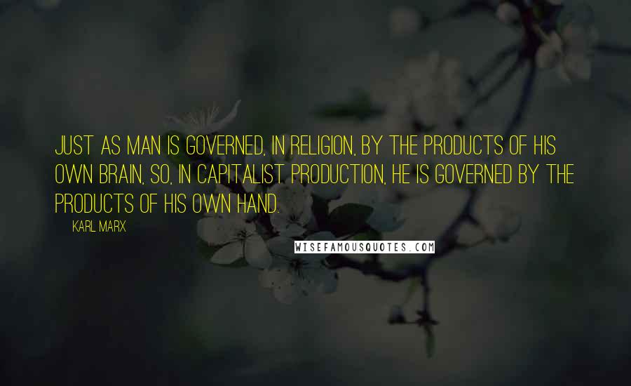 Karl Marx Quotes: Just as man is governed, in religion, by the products of his own brain, so, in capitalist production, he is governed by the products of his own hand.