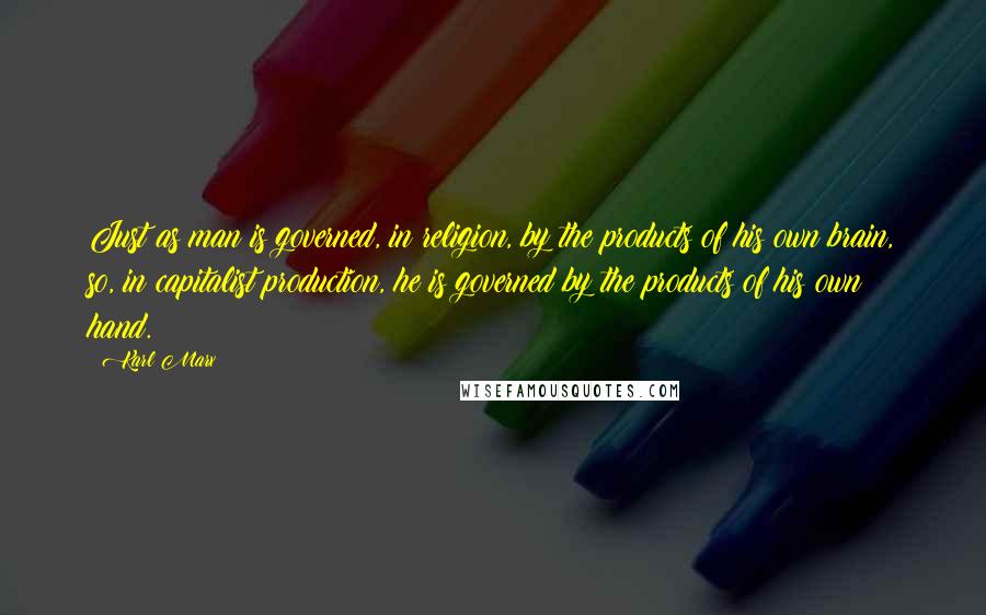 Karl Marx Quotes: Just as man is governed, in religion, by the products of his own brain, so, in capitalist production, he is governed by the products of his own hand.