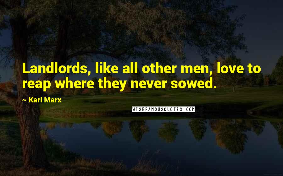 Karl Marx Quotes: Landlords, like all other men, love to reap where they never sowed.