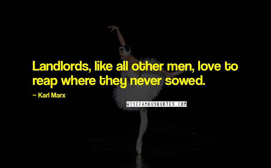 Karl Marx Quotes: Landlords, like all other men, love to reap where they never sowed.