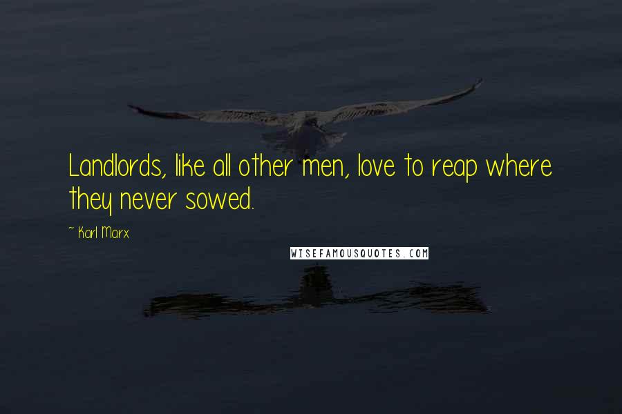 Karl Marx Quotes: Landlords, like all other men, love to reap where they never sowed.
