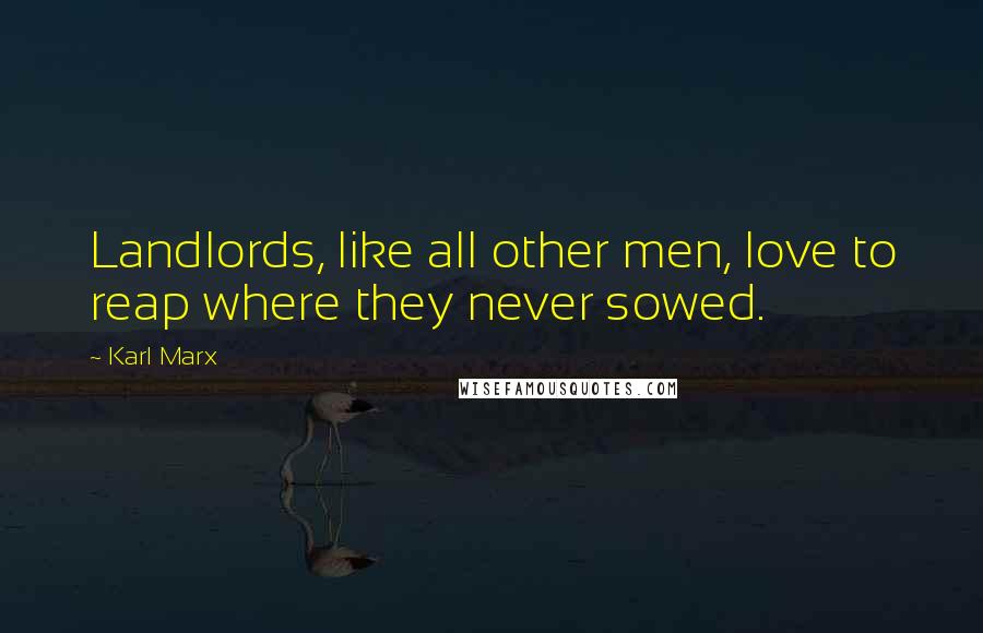 Karl Marx Quotes: Landlords, like all other men, love to reap where they never sowed.