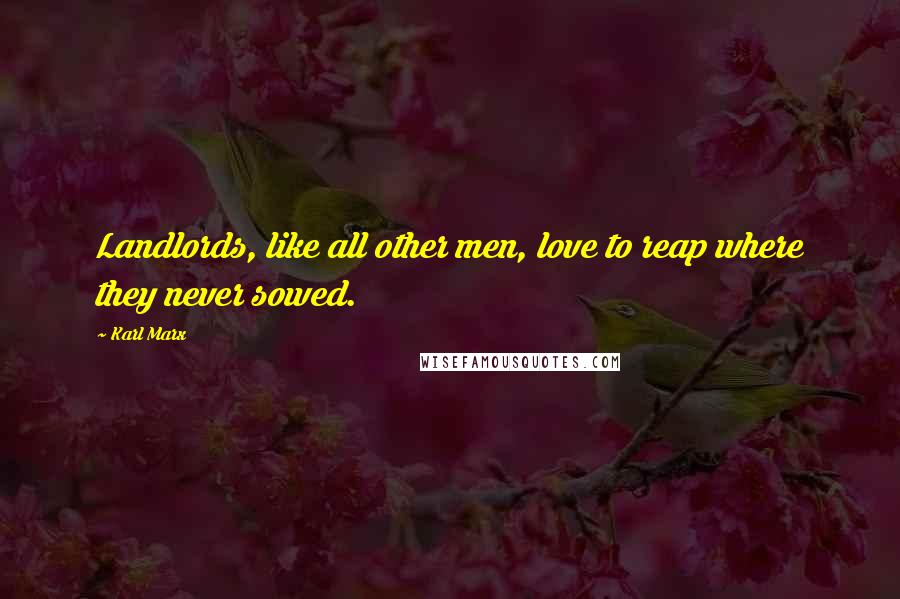 Karl Marx Quotes: Landlords, like all other men, love to reap where they never sowed.