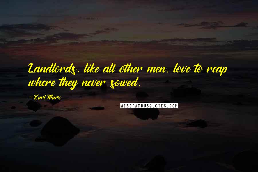 Karl Marx Quotes: Landlords, like all other men, love to reap where they never sowed.