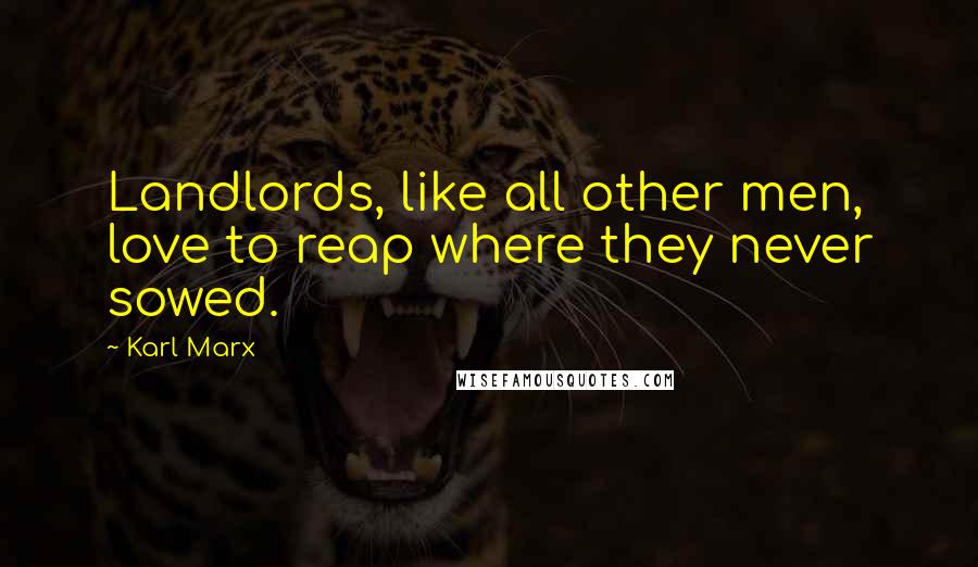 Karl Marx Quotes: Landlords, like all other men, love to reap where they never sowed.