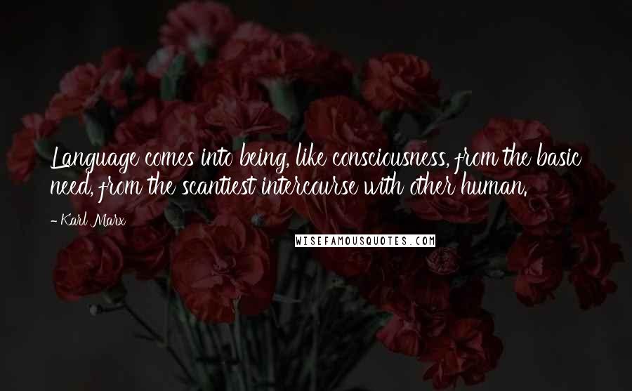 Karl Marx Quotes: Language comes into being, like consciousness, from the basic need, from the scantiest intercourse with other human.
