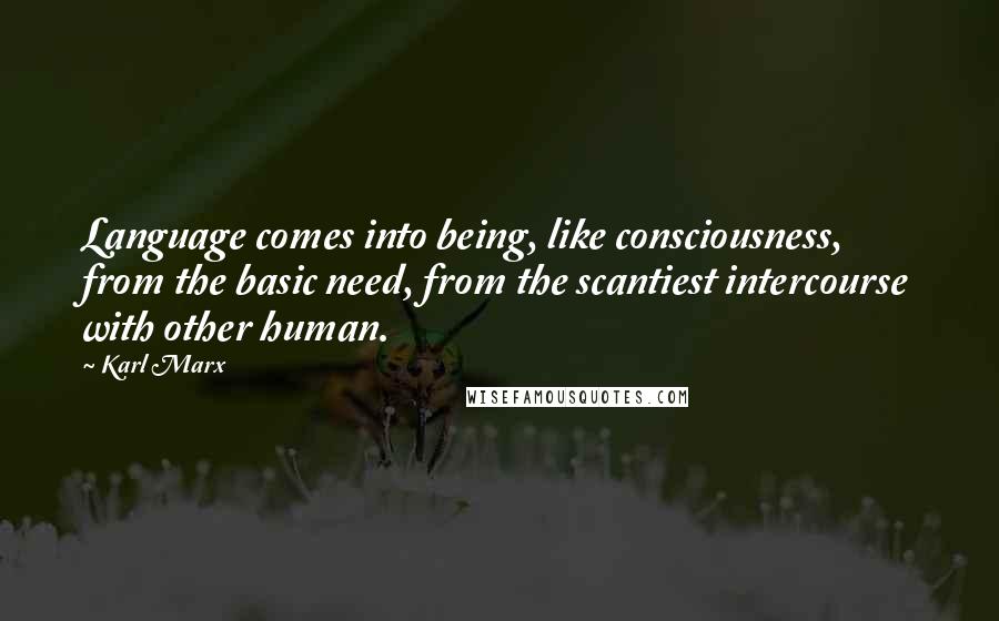 Karl Marx Quotes: Language comes into being, like consciousness, from the basic need, from the scantiest intercourse with other human.