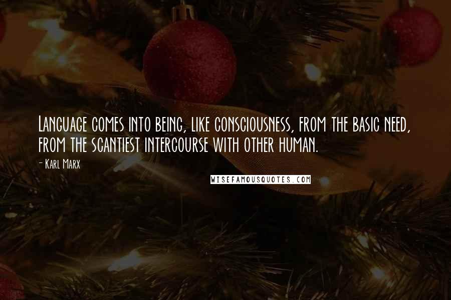 Karl Marx Quotes: Language comes into being, like consciousness, from the basic need, from the scantiest intercourse with other human.