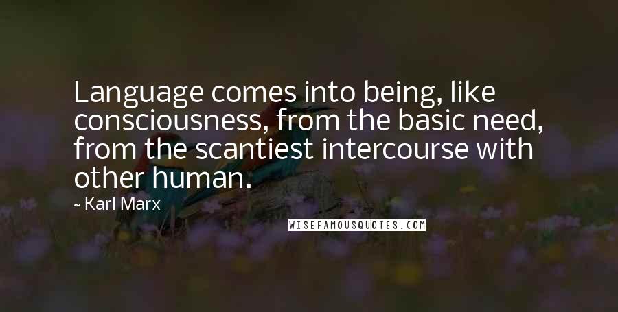 Karl Marx Quotes: Language comes into being, like consciousness, from the basic need, from the scantiest intercourse with other human.