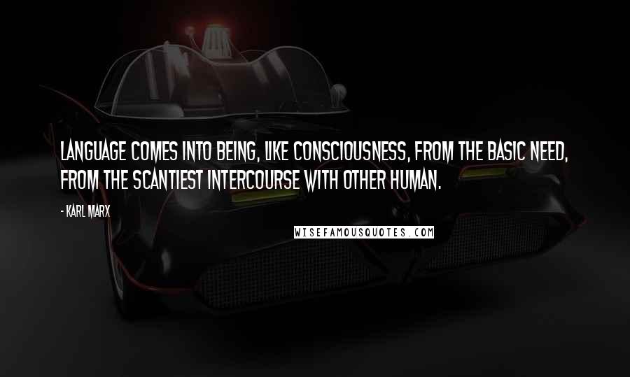 Karl Marx Quotes: Language comes into being, like consciousness, from the basic need, from the scantiest intercourse with other human.