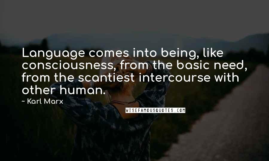 Karl Marx Quotes: Language comes into being, like consciousness, from the basic need, from the scantiest intercourse with other human.
