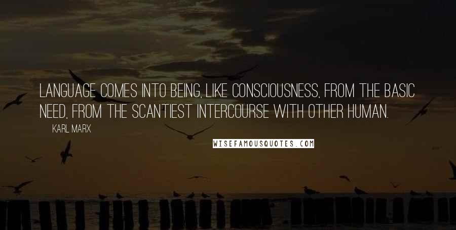 Karl Marx Quotes: Language comes into being, like consciousness, from the basic need, from the scantiest intercourse with other human.