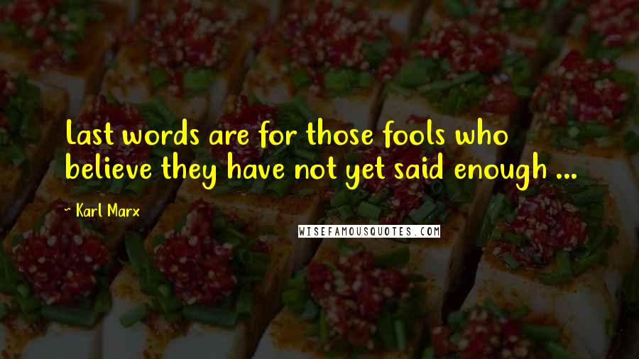 Karl Marx Quotes: Last words are for those fools who believe they have not yet said enough ...