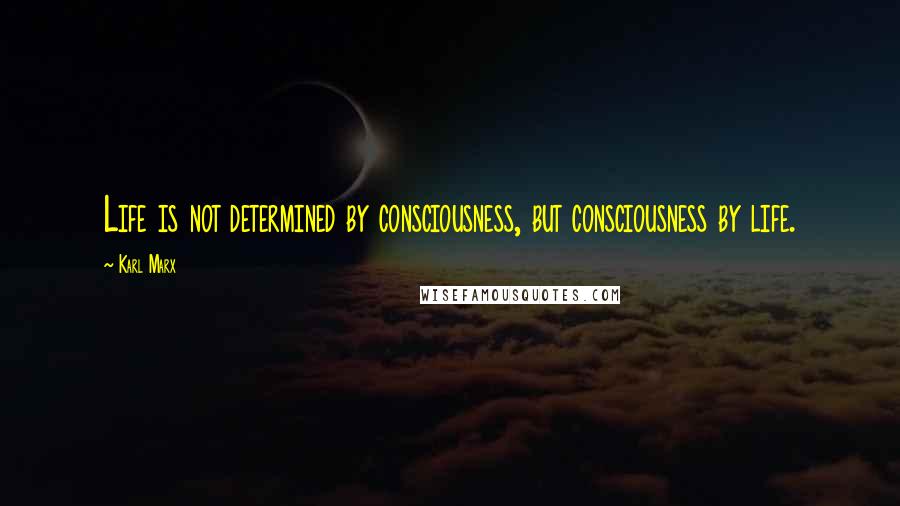 Karl Marx Quotes: Life is not determined by consciousness, but consciousness by life.