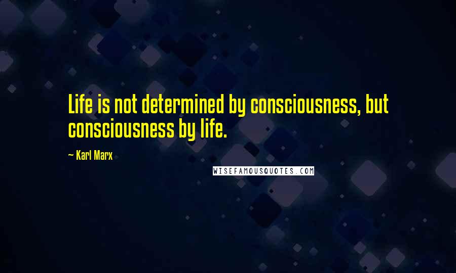 Karl Marx Quotes: Life is not determined by consciousness, but consciousness by life.