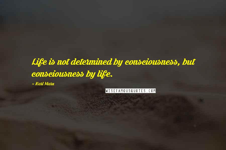 Karl Marx Quotes: Life is not determined by consciousness, but consciousness by life.