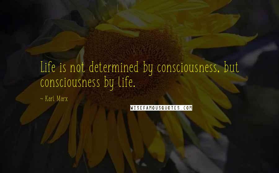 Karl Marx Quotes: Life is not determined by consciousness, but consciousness by life.