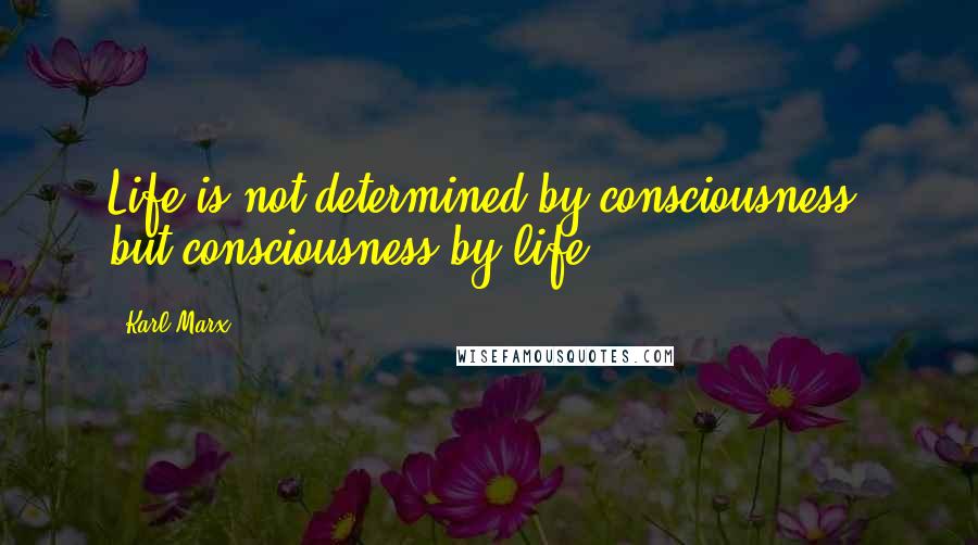 Karl Marx Quotes: Life is not determined by consciousness, but consciousness by life.