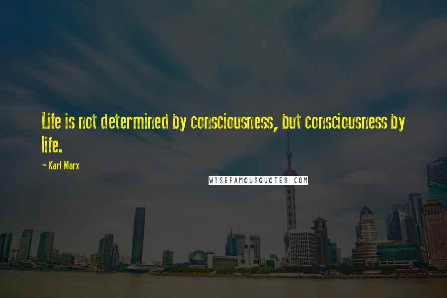 Karl Marx Quotes: Life is not determined by consciousness, but consciousness by life.