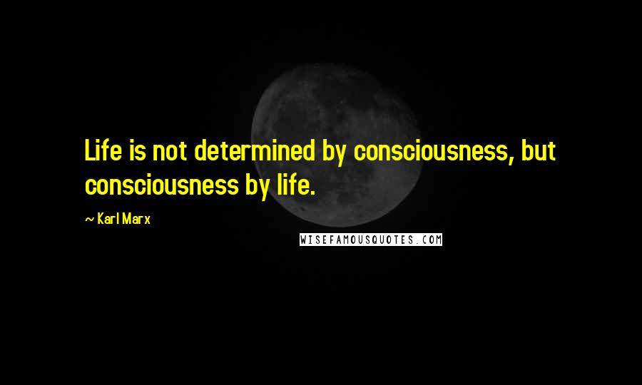 Karl Marx Quotes: Life is not determined by consciousness, but consciousness by life.