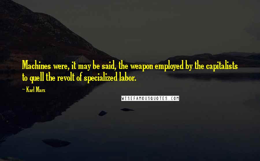 Karl Marx Quotes: Machines were, it may be said, the weapon employed by the capitalists to quell the revolt of specialized labor.