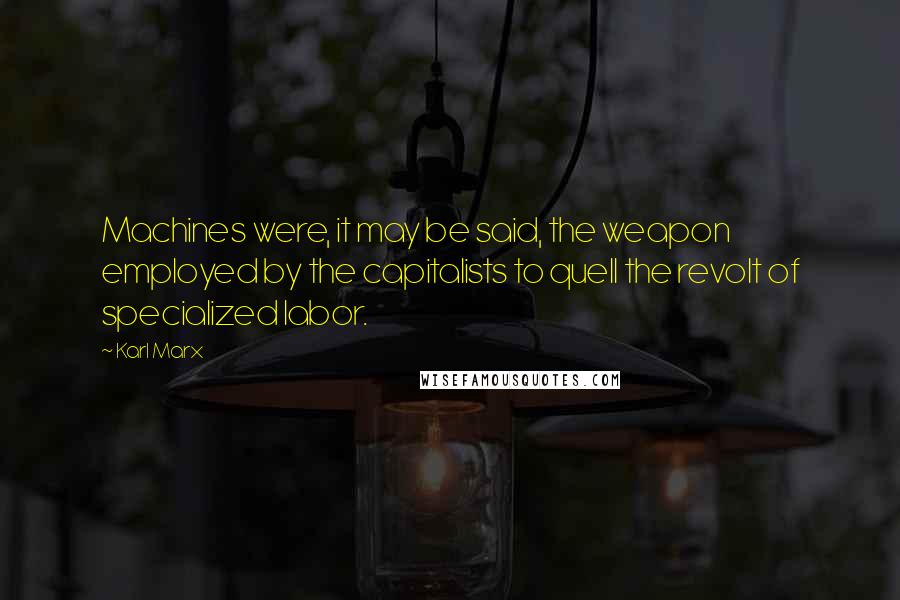 Karl Marx Quotes: Machines were, it may be said, the weapon employed by the capitalists to quell the revolt of specialized labor.