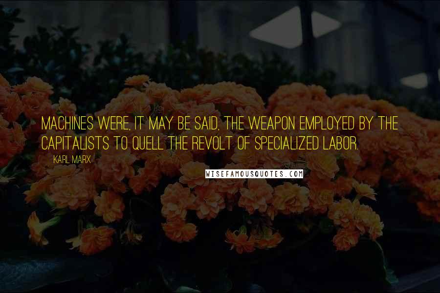 Karl Marx Quotes: Machines were, it may be said, the weapon employed by the capitalists to quell the revolt of specialized labor.