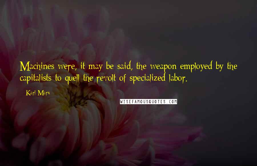Karl Marx Quotes: Machines were, it may be said, the weapon employed by the capitalists to quell the revolt of specialized labor.