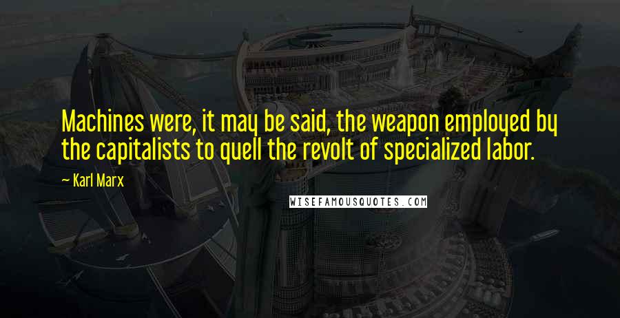 Karl Marx Quotes: Machines were, it may be said, the weapon employed by the capitalists to quell the revolt of specialized labor.