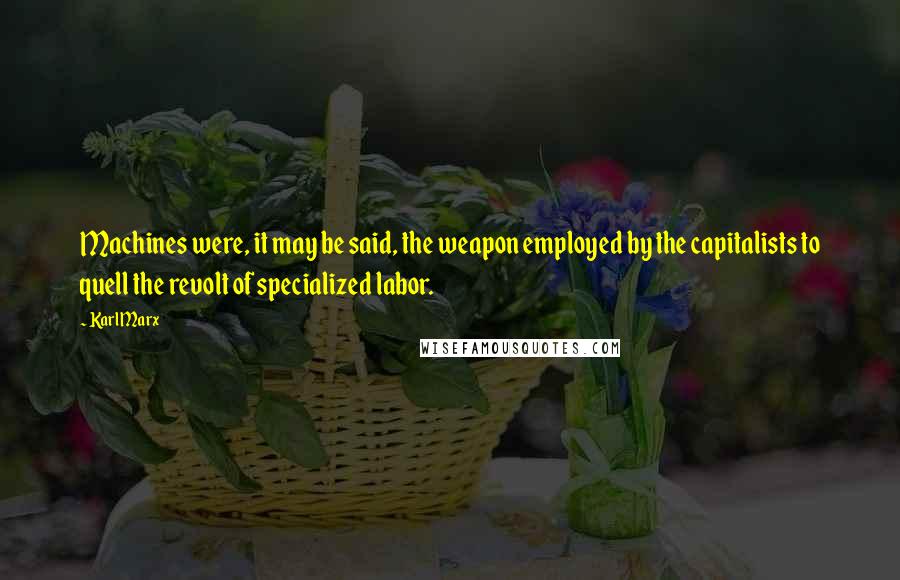 Karl Marx Quotes: Machines were, it may be said, the weapon employed by the capitalists to quell the revolt of specialized labor.