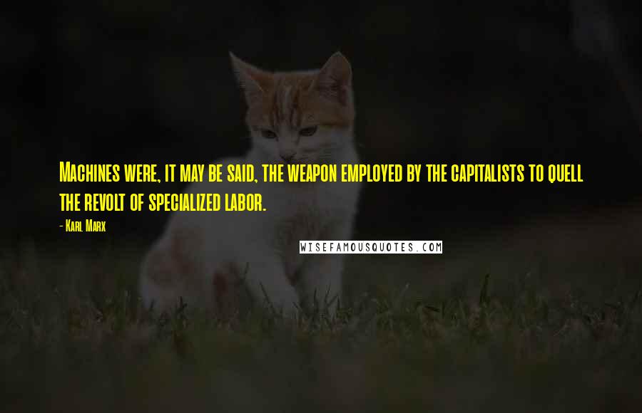 Karl Marx Quotes: Machines were, it may be said, the weapon employed by the capitalists to quell the revolt of specialized labor.