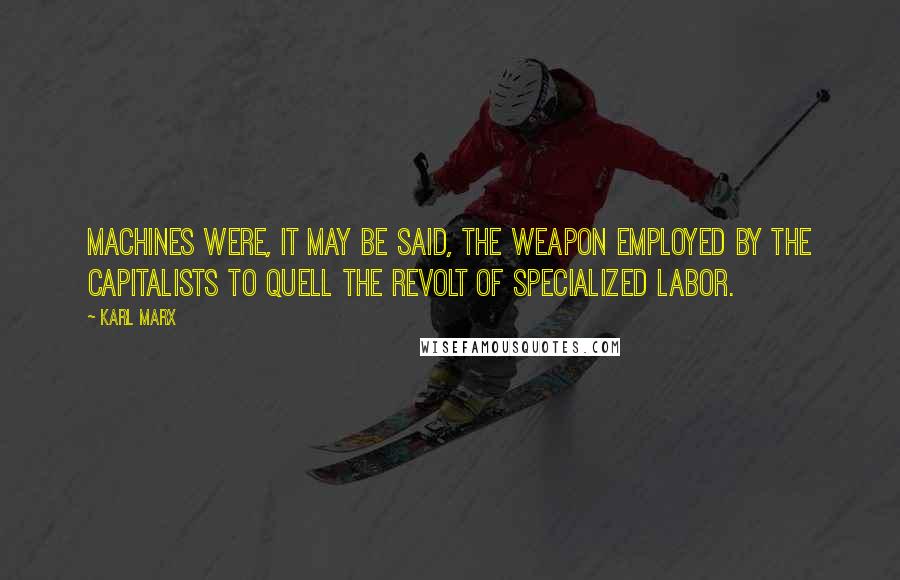 Karl Marx Quotes: Machines were, it may be said, the weapon employed by the capitalists to quell the revolt of specialized labor.