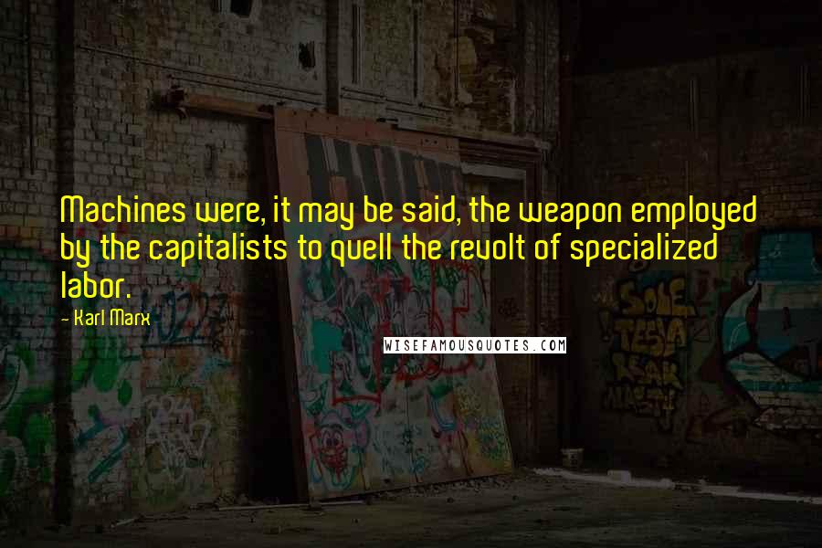 Karl Marx Quotes: Machines were, it may be said, the weapon employed by the capitalists to quell the revolt of specialized labor.