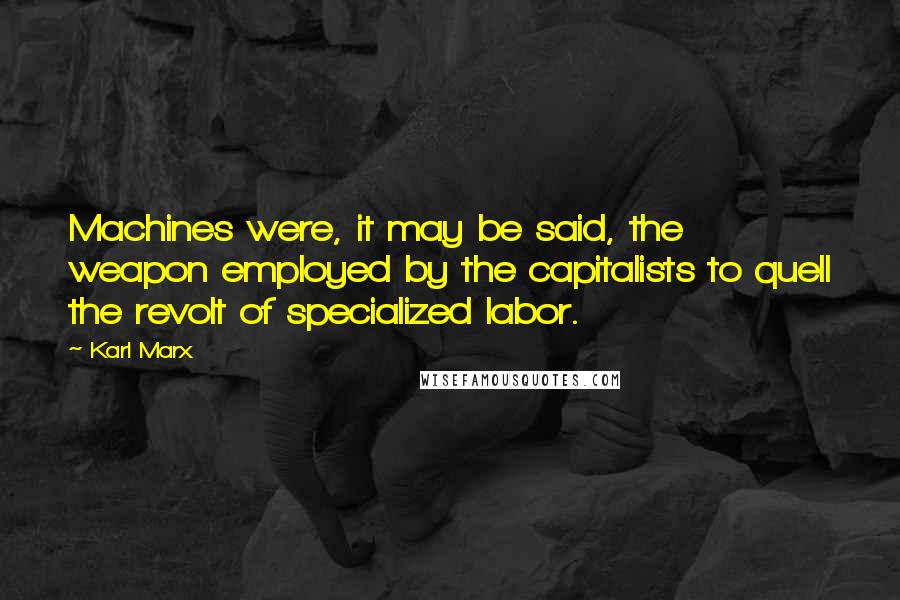 Karl Marx Quotes: Machines were, it may be said, the weapon employed by the capitalists to quell the revolt of specialized labor.