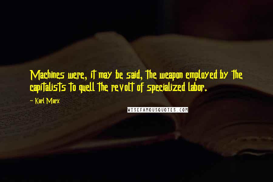 Karl Marx Quotes: Machines were, it may be said, the weapon employed by the capitalists to quell the revolt of specialized labor.