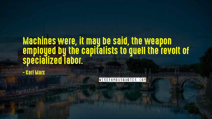 Karl Marx Quotes: Machines were, it may be said, the weapon employed by the capitalists to quell the revolt of specialized labor.