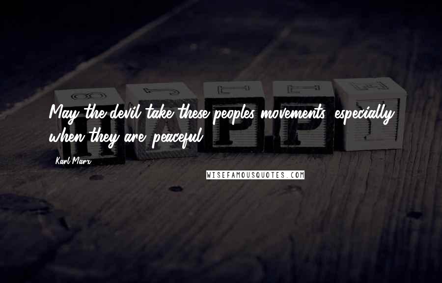 Karl Marx Quotes: May the devil take these peoples movements, especially when they are 'peaceful'.