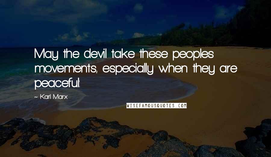 Karl Marx Quotes: May the devil take these peoples movements, especially when they are 'peaceful'.