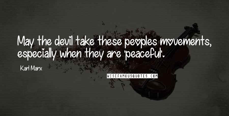 Karl Marx Quotes: May the devil take these peoples movements, especially when they are 'peaceful'.