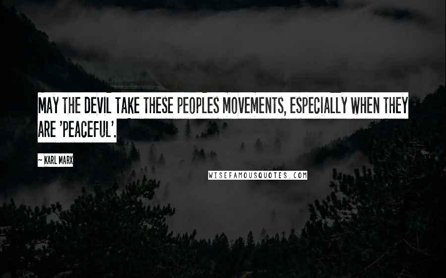 Karl Marx Quotes: May the devil take these peoples movements, especially when they are 'peaceful'.