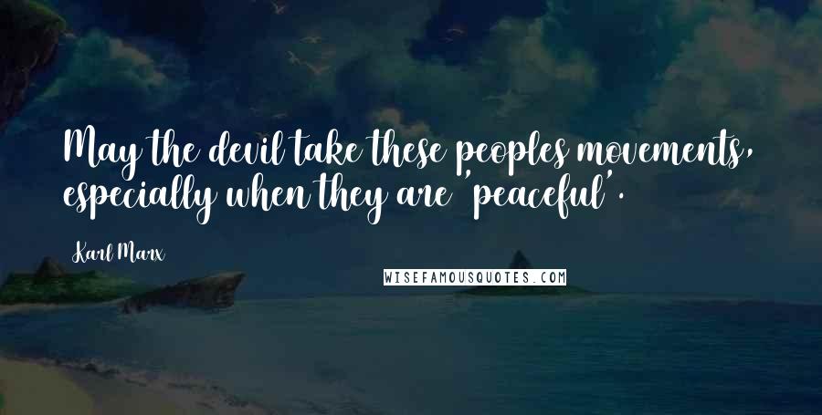 Karl Marx Quotes: May the devil take these peoples movements, especially when they are 'peaceful'.