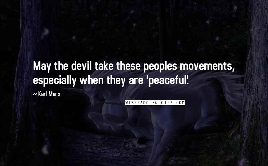 Karl Marx Quotes: May the devil take these peoples movements, especially when they are 'peaceful'.