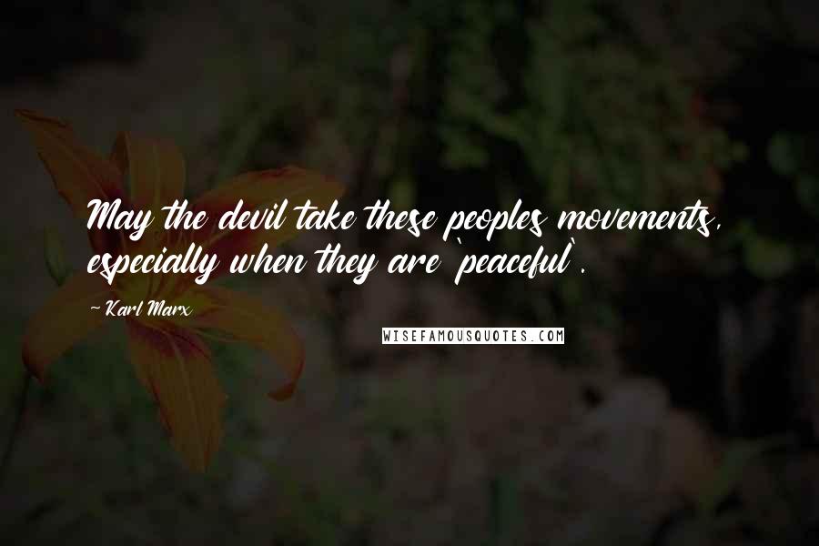 Karl Marx Quotes: May the devil take these peoples movements, especially when they are 'peaceful'.