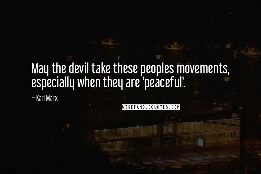 Karl Marx Quotes: May the devil take these peoples movements, especially when they are 'peaceful'.