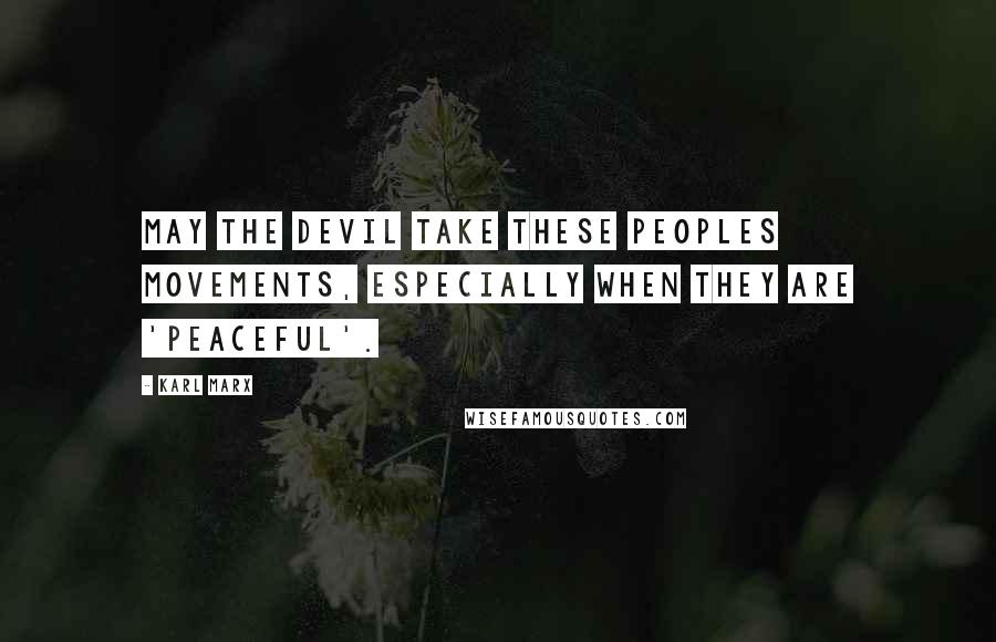Karl Marx Quotes: May the devil take these peoples movements, especially when they are 'peaceful'.