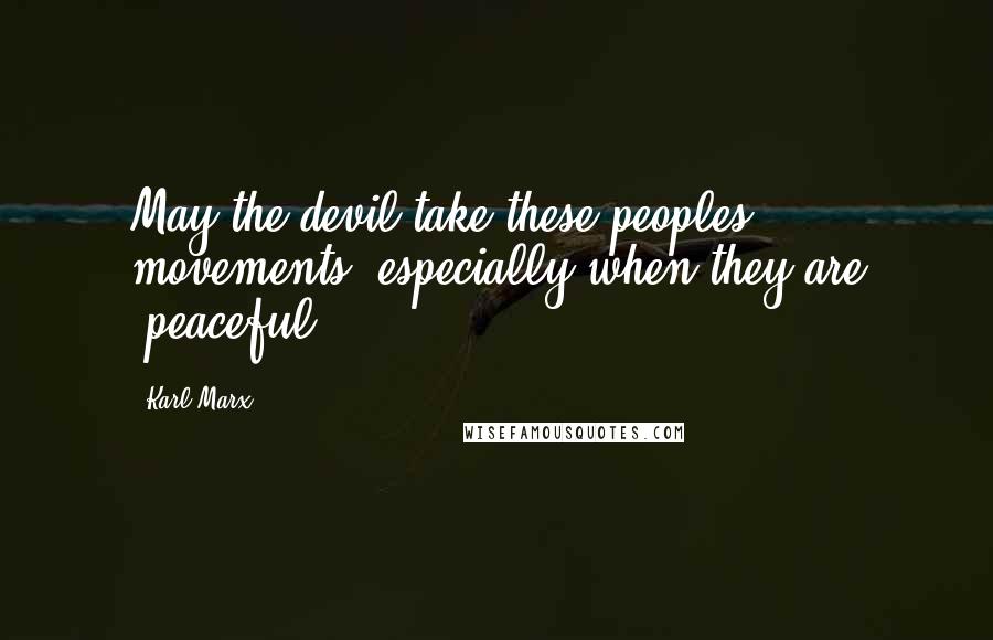 Karl Marx Quotes: May the devil take these peoples movements, especially when they are 'peaceful'.