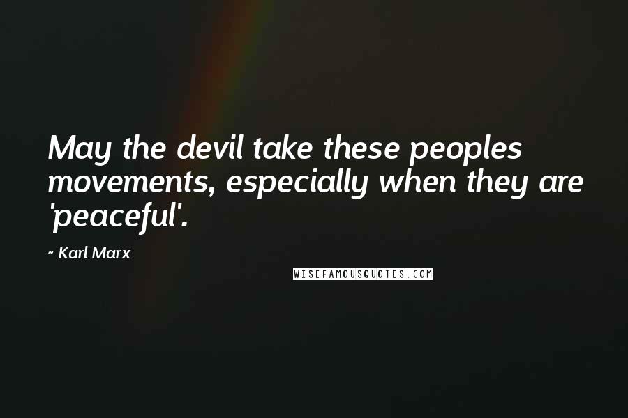 Karl Marx Quotes: May the devil take these peoples movements, especially when they are 'peaceful'.